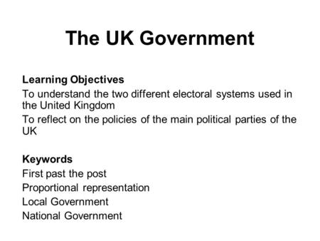 The UK Government Learning Objectives To understand the two different electoral systems used in the United Kingdom To reflect on the policies of the main.