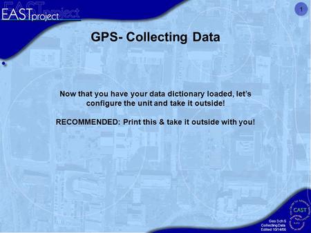 Geo 3 ch 5 Collecting Data Edited 10/14/05 1 GPS- Collecting Data Now that you have your data dictionary loaded, let’s configure the unit and take it outside!