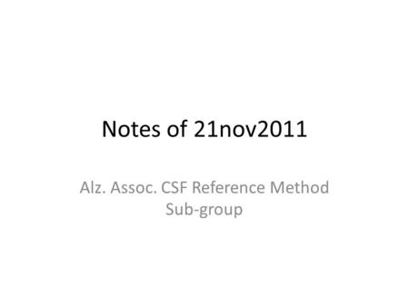 Notes of 21nov2011 Alz. Assoc. CSF Reference Method Sub-group.