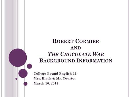R OBERT C ORMIER AND T HE C HOCOLATE W AR B ACKGROUND I NFORMATION College-Bound English 11 Mrs. Black & Mr. Courtot March 10, 2014.