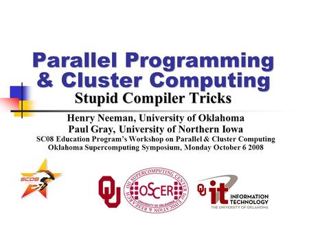 Parallel Programming & Cluster Computing Stupid Compiler Tricks Henry Neeman, University of Oklahoma Paul Gray, University of Northern Iowa SC08 Education.