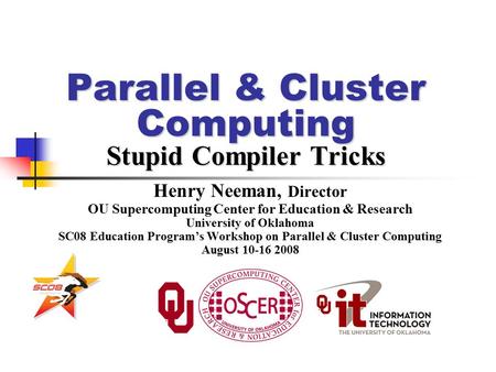 Parallel & Cluster Computing Stupid Compiler Tricks Henry Neeman, Director OU Supercomputing Center for Education & Research University of Oklahoma SC08.