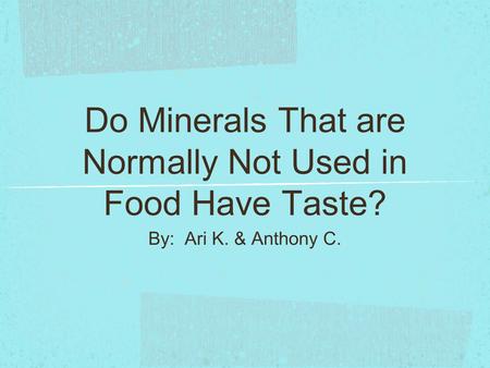 Do Minerals That are Normally Not Used in Food Have Taste? By: Ari K. & Anthony C.