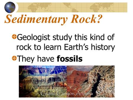 Sedimentary Rock? Geologist study this kind of rock to learn Earth’s history They have fossils.