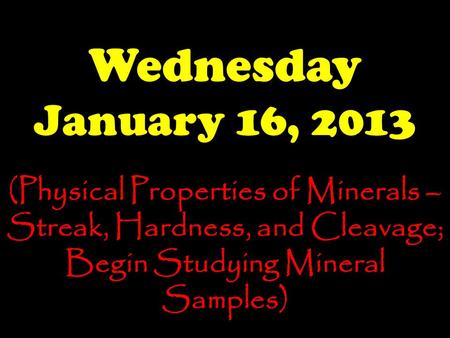 Wednesday January 16, 2013 (Physical Properties of Minerals – Streak, Hardness, and Cleavage; Begin Studying Mineral Samples)