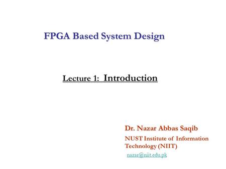 FPGA Based System Design Dr. Nazar Abbas Saqib NUST Institute of Information Technology (NIIT) Lecture 1: Introduction