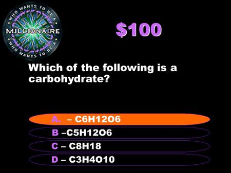 $100 Which of the following is a carbohydrate? B –C5H12O6 A – C6H12O6 C – C8H18 D – C3H4O10 A. – C6H12O6.