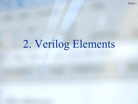 Slide 1 2. Verilog Elements. Slide 2 Why (V)HDL? (VHDL, Verilog etc.), Karen Parnell, Nick Mehta, “Programmable Logic Design Quick Start Handbook”, Xilinx.