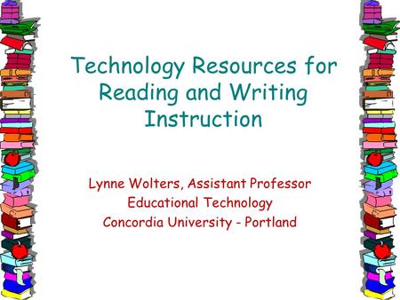 Technology Resources for Reading and Writing Instruction Lynne Wolters, Assistant Professor Educational Technology Concordia University - Portland.