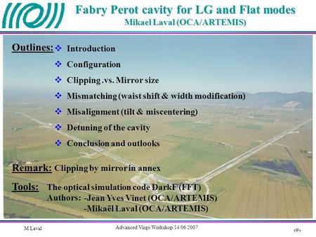 1 Advanced Virgo Workshop 14/06/2007 M Laval Fabry Perot cavity for LG and Flat modes Mikael Laval (OCA/ARTEMIS) Outlines: Tools: The optical simulation.