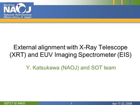 Apr 17-22, 20061 NAOJ External alignment with X-Ray Telescope (XRT) and EUV Imaging Spectrometer (EIS) Y. Katsukawa (NAOJ) and SOT team.