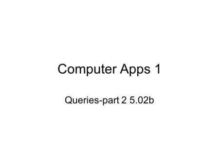 Computer Apps 1 Queries-part 2 5.02b. Queries Query – a database object that requests information from a database and creates a dataset (list of selected.