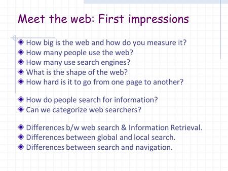 Meet the web: First impressions How big is the web and how do you measure it? How many people use the web? How many use search engines? What is the shape.