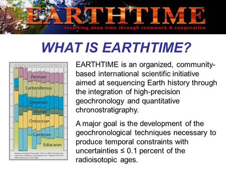 EARTHTIME is an organized, community- based international scientific initiative aimed at sequencing Earth history through the integration of high-precision.