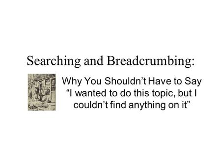 Searching and Breadcrumbing: Why You Shouldn’t Have to Say “I wanted to do this topic, but I couldn’t find anything on it”