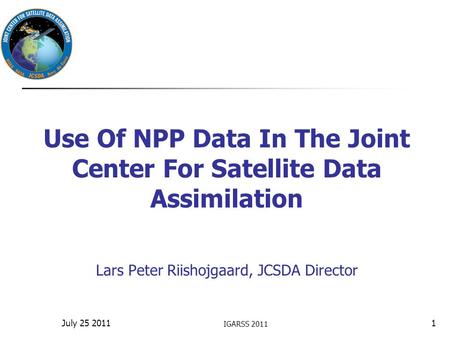 Use Of NPP Data In The Joint Center For Satellite Data Assimilation Lars Peter Riishojgaard, JCSDA Director IGARSS 2011 1July 25 2011.