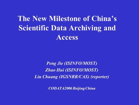 The New Milestone of China’s Scientific Data Archiving and Access Peng Jie (ISINFO/MOST) Zhao Hui (ISINFO/MOST) Liu Chuang (IGSNRR/CAS) (reporter) CODATA2006.