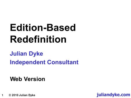 1 © 2010 Julian Dyke Edition-Based Redefinition Julian Dyke Independent Consultant juliandyke.com Web Version.