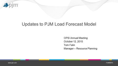 PJM©2015 Updates to PJM Load Forecast Model OPSI Annual Meeting October 12, 2015 Tom Falin Manager – Resource Planning www.pjm.com.