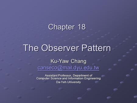 Chapter 18 The Observer Pattern Ku-Yaw Chang Assistant Professor, Department of Computer Science and Information Engineering Da-Yeh.