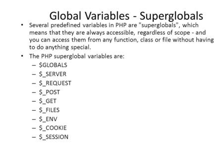 Global Variables - Superglobals Several predefined variables in PHP are superglobals, which means that they are always accessible, regardless of scope.