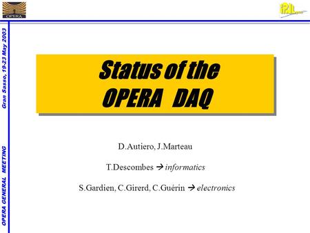 OPERA GENERAL MEETING Gran Sasso, 19-23 May 2003 Status of the OPERA DAQ Status of the OPERA DAQ D.Autiero, J.Marteau T.Descombes  informatics S.Gardien,