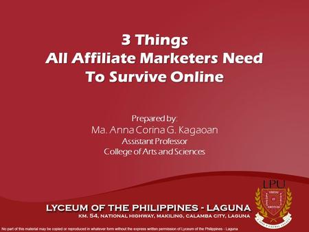 Prepared by: Ma. Anna Corina G. Kagaoan Assistant Professor College of Arts and Sciences 3 Things All Affiliate Marketers Need To Survive Online.