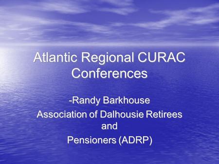 Atlantic Regional CURAC Conferences -Randy Barkhouse Association of Dalhousie Retirees and Pensioners (ADRP) -Randy Barkhouse Association of Dalhousie.