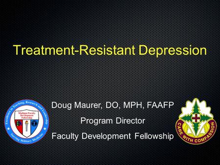 Treatment-Resistant Depression Doug Maurer, DO, MPH, FAAFP Program Director Faculty Development Fellowship.