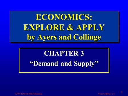 ©2004 Prentice Hall Publishing Ayers/Collinge, 1/e 1 ECONOMICS: EXPLORE & APPLY by Ayers and Collinge CHAPTER 3 “Demand and Supply” CHAPTER 3 “Demand and.