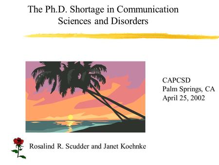 The Ph.D. Shortage in Communication Sciences and Disorders CAPCSD Palm Springs, CA April 25, 2002 Rosalind R. Scudder and Janet Koehnke.