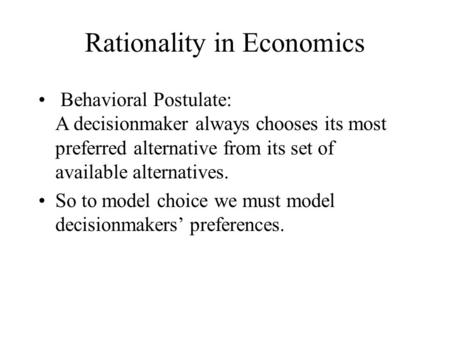 Rationality in Economics Behavioral Postulate: A decisionmaker always chooses its most preferred alternative from its set of available alternatives. So.