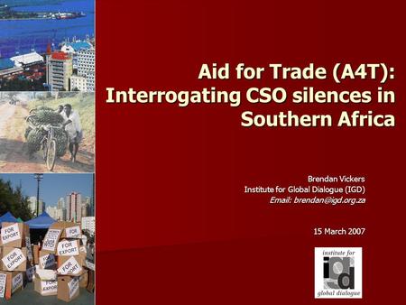 Aid for Trade (A4T): Interrogating CSO silences in Southern Africa Brendan Vickers Institute for Global Dialogue (IGD) Institute for Global Dialogue (IGD)