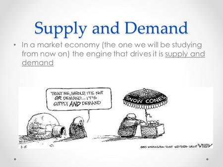 Supply and Demand In a market economy (the one we will be studying from now on) the engine that drives it is supply and demand.