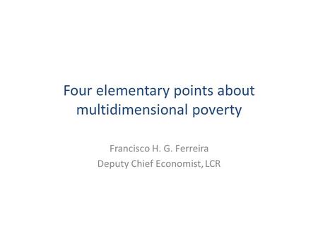 Four elementary points about multidimensional poverty Francisco H. G. Ferreira Deputy Chief Economist, LCR.