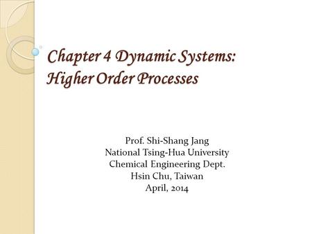 Chapter 4 Dynamic Systems: Higher Order Processes Prof. Shi-Shang Jang National Tsing-Hua University Chemical Engineering Dept. Hsin Chu, Taiwan April,