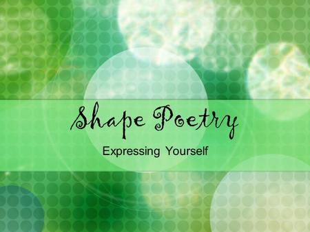 Shape Poetry Expressing Yourself. What is a shape poem? takes the shape of the subject of the poem exp. if the poem is about a tree, it would be shaped.