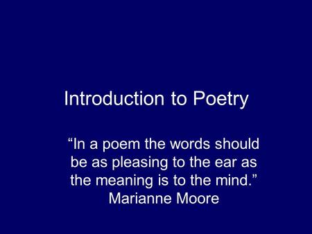 Introduction to Poetry “In a poem the words should be as pleasing to the ear as the meaning is to the mind.” Marianne Moore.