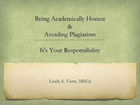 Being Academically Honest & Avoiding Plagiarism It's Your Responsibility Linda S. Vann, MSEd.