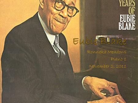 Ronneka Meadows Piano 1 November 2, 2011. Early Years Eubie Blake was born on February 7, 1887 in Baltimore, Maryland He was the only surviving child.