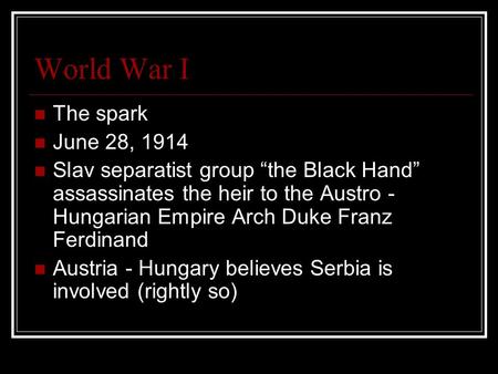 World War I The spark June 28, 1914 Slav separatist group “the Black Hand” assassinates the heir to the Austro - Hungarian Empire Arch Duke Franz Ferdinand.