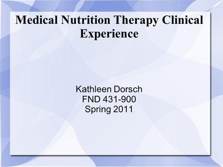 Medical Nutrition Therapy Clinical Experience Kathleen Dorsch FND 431-900 Spring 2011.