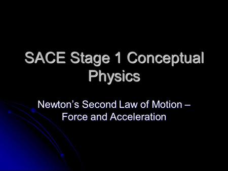 SACE Stage 1 Conceptual Physics Newton’s Second Law of Motion – Force and Acceleration.