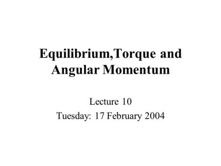 Equilibrium,Torque and Angular Momentum Lecture 10 Tuesday: 17 February 2004.