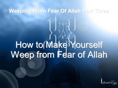 Weeping From Fear Of Allah Part Three How to Make Yourself Weep from Fear of Allah.