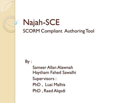 Najah-SCE SCORM Compliant Authoring Tool By : Sameer Allan Alawnah Haytham Fahed Sawalhi Supervisors : PhD, Luai Malhis PhD, Raed Alqadi.