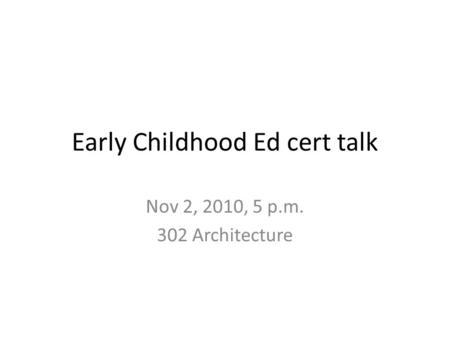 Early Childhood Ed cert talk Nov 2, 2010, 5 p.m. 302 Architecture.