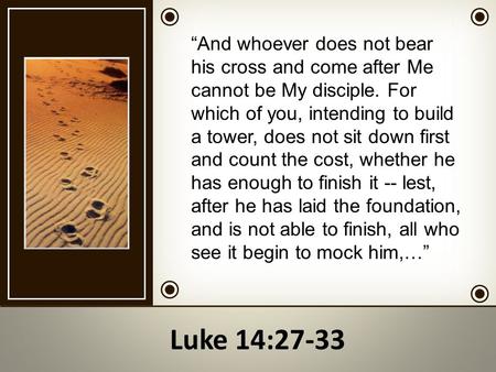 “And whoever does not bear his cross and come after Me cannot be My disciple. For which of you, intending to build a tower, does not sit down first and.