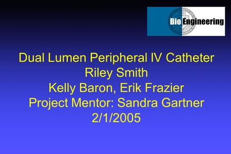 Dual Lumen Peripheral IV Catheter Riley Smith Kelly Baron, Erik Frazier Project Mentor: Sandra Gartner 2/1/2005.