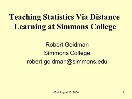 JSM, August 10, 20041 Teaching Statistics Via Distance Learning at Simmons College Robert Goldman Simmons College